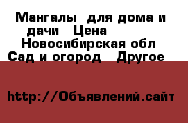 Мангалы  для дома и дачи › Цена ­ 1 500 - Новосибирская обл. Сад и огород » Другое   